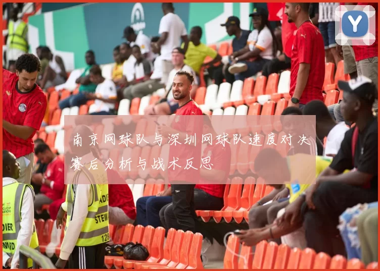南京网球队与深圳网球队速度对决赛后分析与战术反思