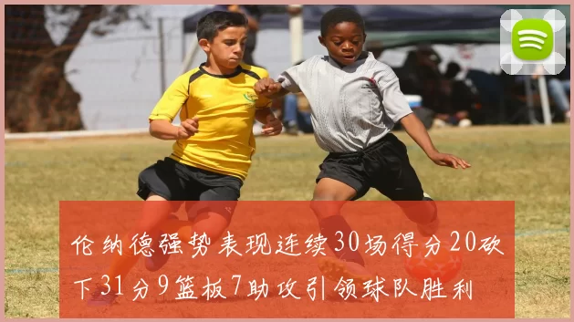 伦纳德强势表现连续30场得分20砍下31分9篮板7助攻引领球队胜利