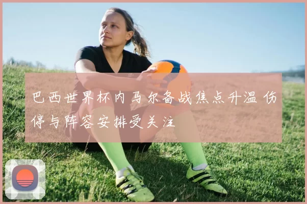 巴西世界杯内马尔备战焦点升温 伤停与阵容安排受关注
