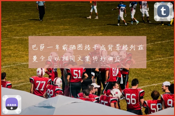 巴萨一年前晒图格子成背景格列兹曼今日以相同文案巧妙回应