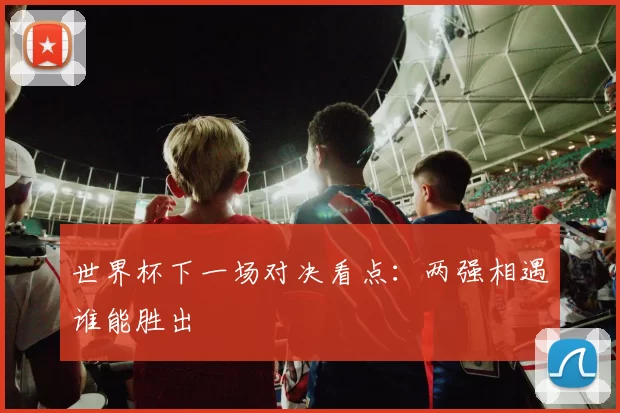 世界杯下一场对决看点：两强相遇谁能胜出
