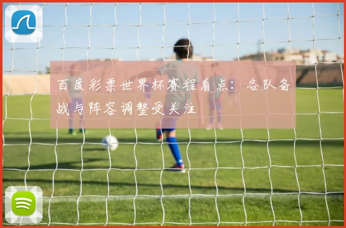 百度彩票世界杯赛程看点:各队备战与阵容调整受关注