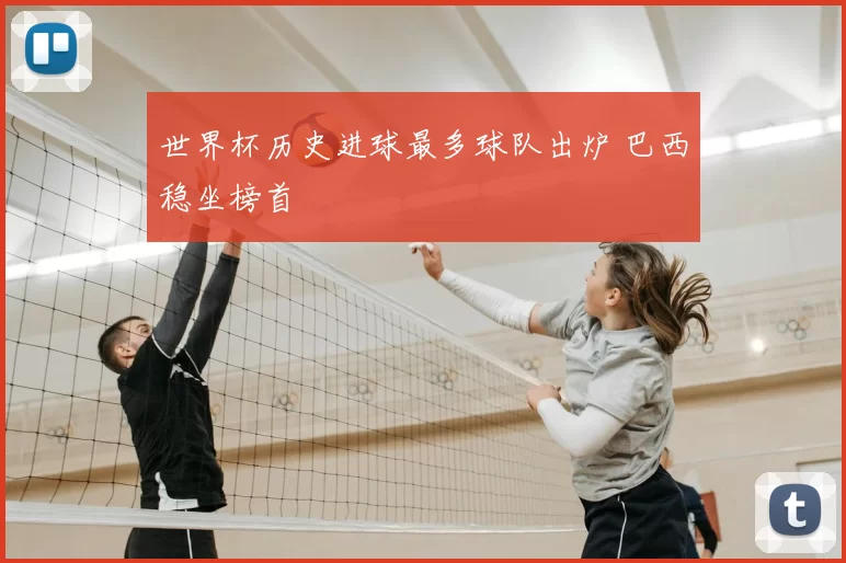 世界杯历史进球最多球队出炉 巴西稳坐榜首