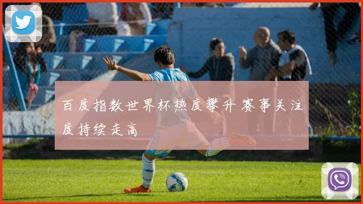 百度指数世界杯热度攀升 赛事关注度持续走高
