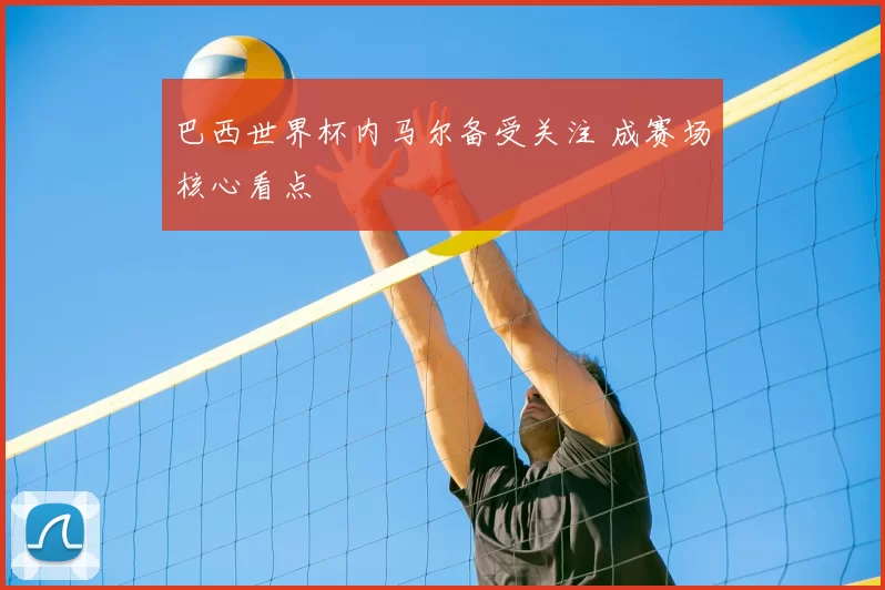 巴西世界杯内马尔备受关注 成赛场核心看点