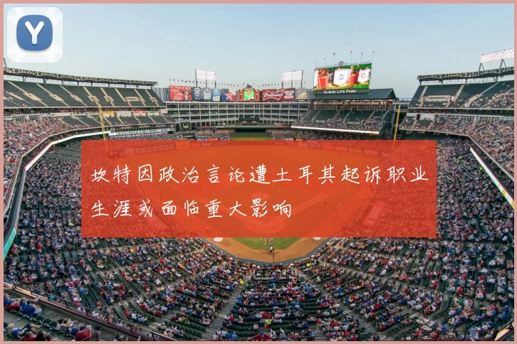 坎特因政治言论遭土耳其起诉职业生涯或面临重大影响