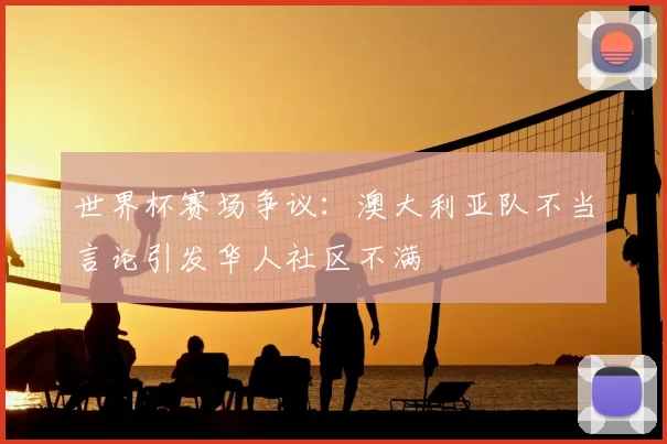 世界杯赛场争议:澳大利亚队不当言论引发华人社区不满