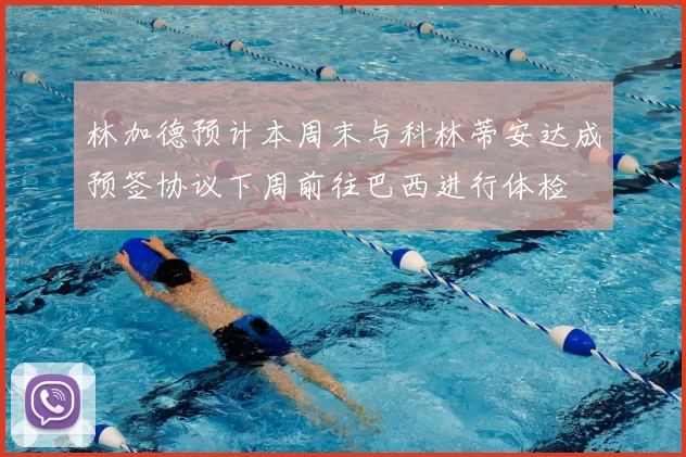 林加德预计本周末与科林蒂安达成预签协议下周前往巴西进行体检