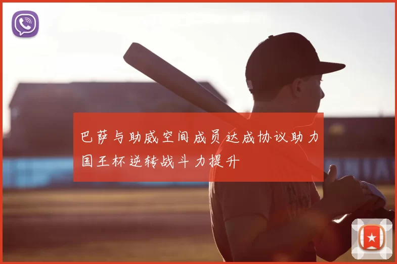 巴萨与助威空间成员达成协议助力国王杯逆转战斗力提升