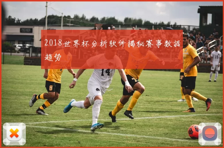 2018世界杯分析软件揭秘赛事数据趋势