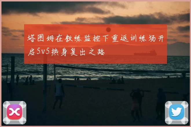 塔图姆在教练监控下重返训练场开启5v5热身复出之路