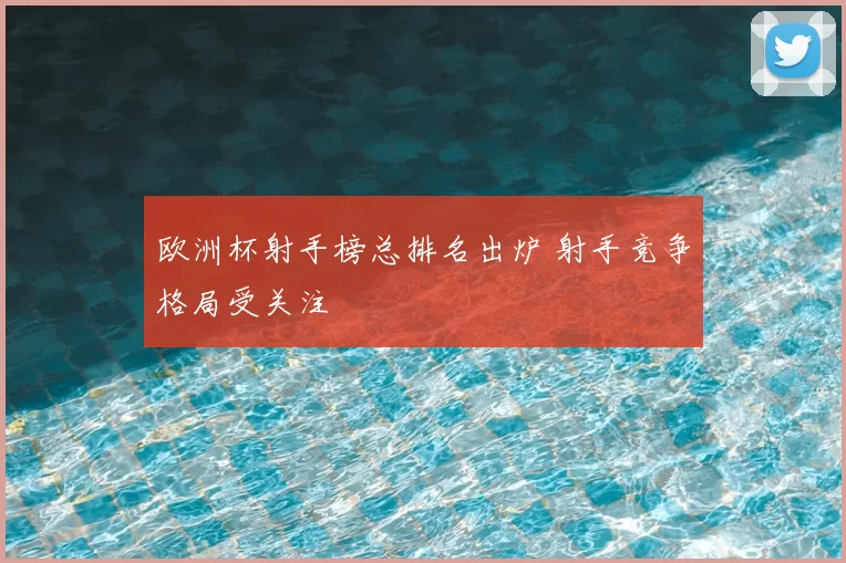 欧洲杯射手榜总排名出炉 射手竞争格局受关注