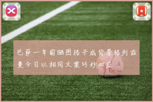 巴萨一年前晒图格子成背景格列兹曼今日以相同文案巧妙回应