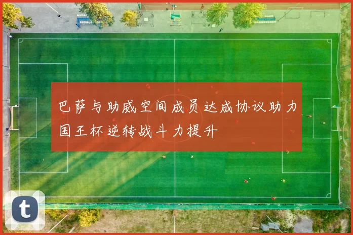 巴萨与助威空间成员达成协议助力国王杯逆转战斗力提升