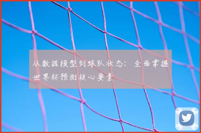 从数据模型到球队状态:全面掌握世界杯预测核心要素