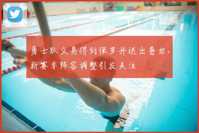 勇士队交易得到保罗并送出普尔，新赛季阵容调整引发关注
