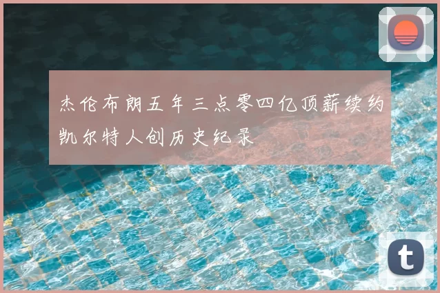 杰伦布朗五年三点零四亿顶薪续约凯尔特人创历史纪录