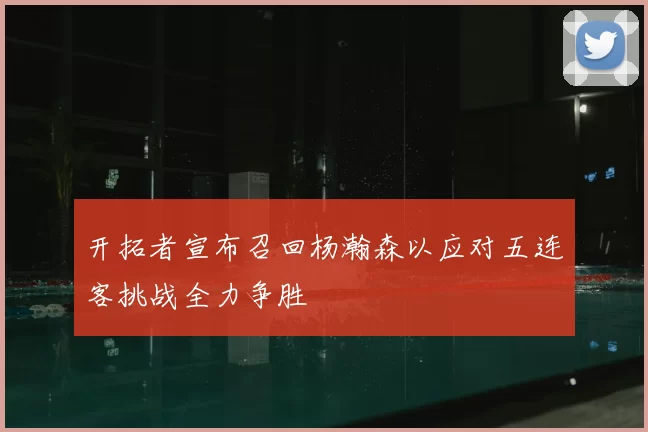 开拓者宣布召回杨瀚森以应对五连客挑战全力争胜