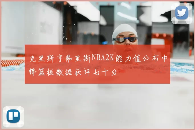 克里斯亨弗里斯NBA2K能力值公布中锋篮板数据获评七十分
