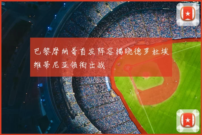 巴黎摩纳哥首发阵容揭晓德罗杜埃维蒂尼亚领衔出战