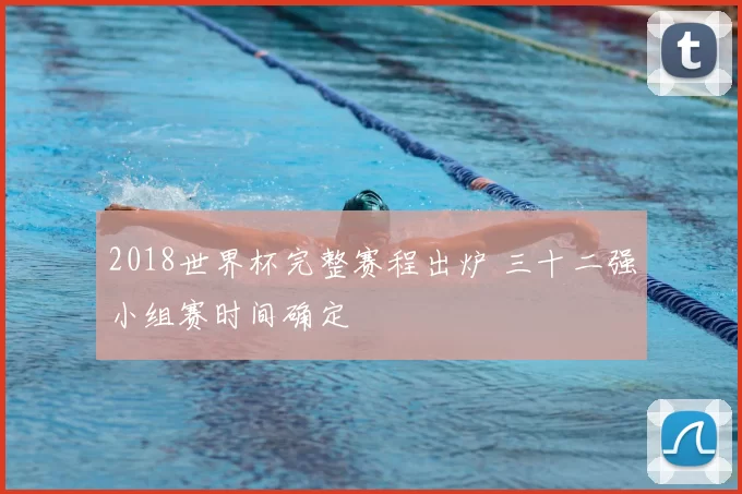 2018世界杯完整赛程出炉 三十二强小组赛时间确定