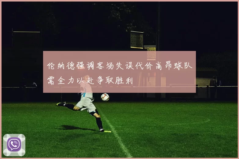 伦纳德强调客场失误代价高昂球队需全力以赴争取胜利