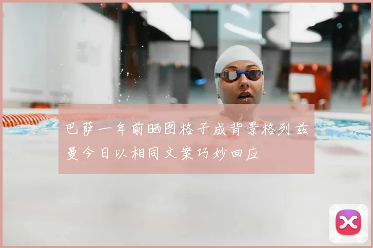 巴萨一年前晒图格子成背景格列兹曼今日以相同文案巧妙回应