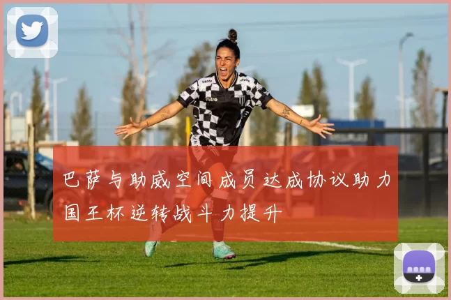 巴萨与助威空间成员达成协议助力国王杯逆转战斗力提升