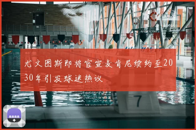 尤文图斯即将官宣麦肯尼续约至2030年引发球迷热议
