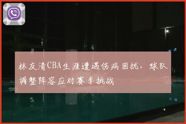 林友清CBA生涯遭遇伤病困扰，球队调整阵容应对赛季挑战