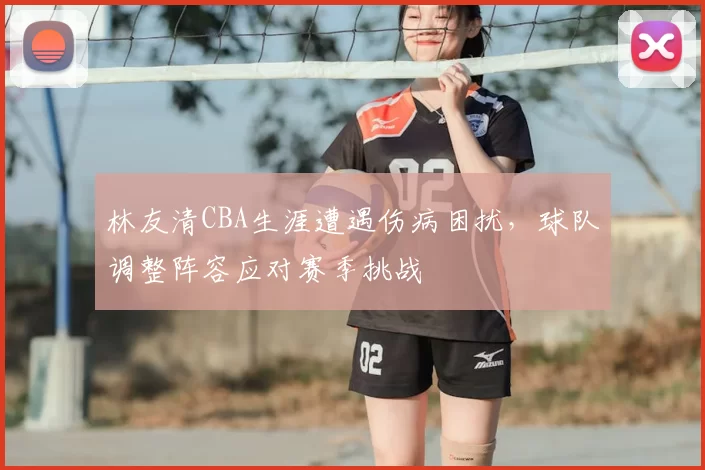 林友清CBA生涯遭遇伤病困扰，球队调整阵容应对赛季挑战
