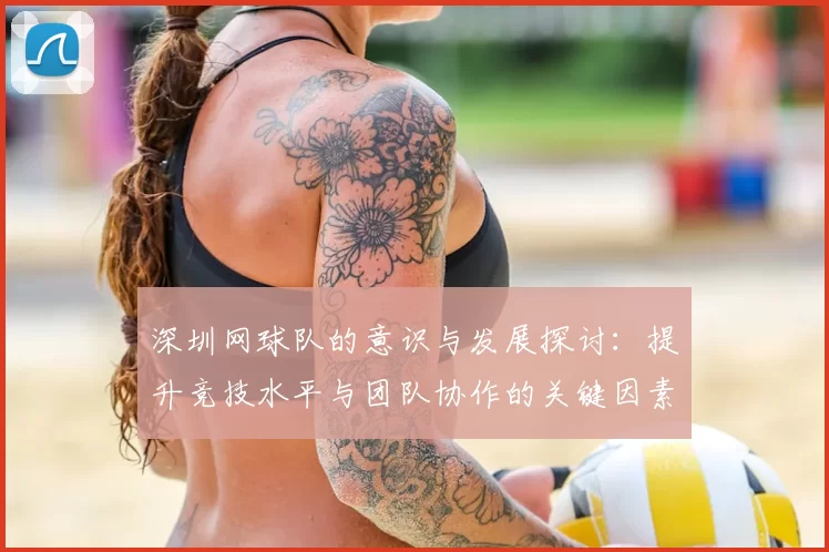 深圳网球队的意识与发展探讨:提升竞技水平与团队协作的关键因素分析