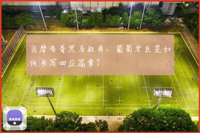 当摩洛哥黑马狂奔,葡萄牙巨星如何书写回应篇章?