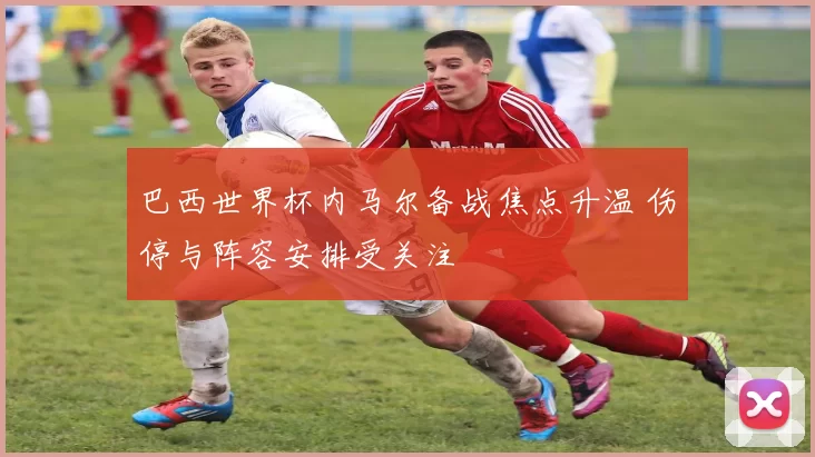 巴西世界杯内马尔备战焦点升温 伤停与阵容安排受关注