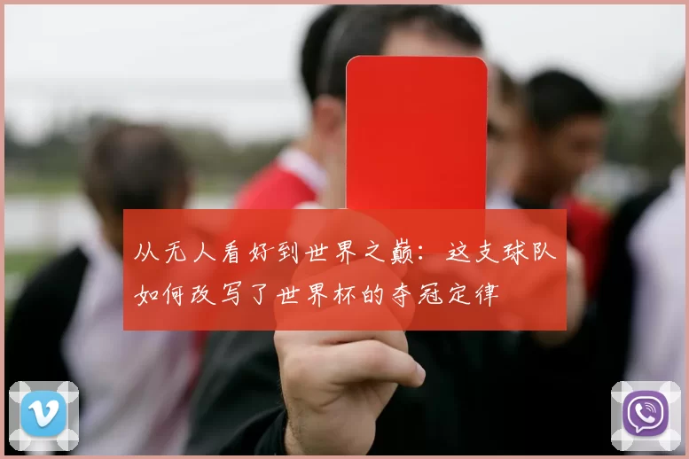 从无人看好到世界之巅:这支球队如何改写了世界杯的夺冠定律