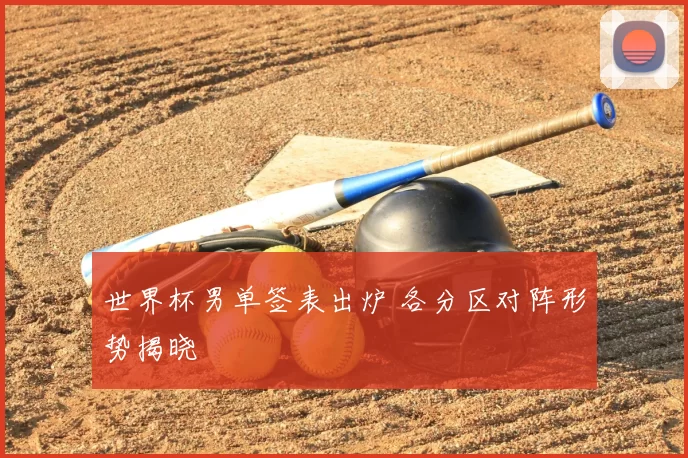 世界杯男单签表出炉 各分区对阵形势揭晓