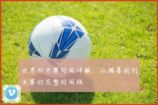 世界杯开赛时间详解:从揭幕战到决赛的完整时间线