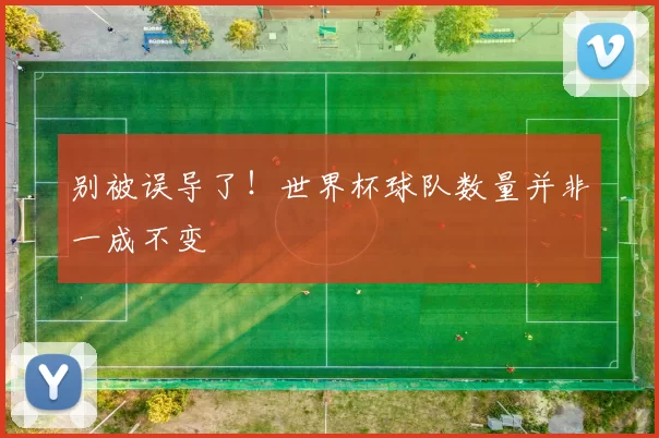 别被误导了!世界杯球队数量并非一成不变