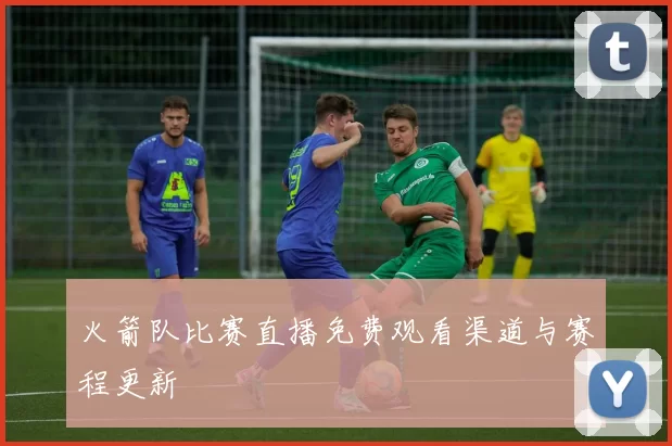 火箭队比赛直播免费观看渠道与赛程更新