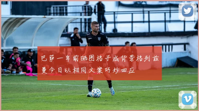 巴萨一年前晒图格子成背景格列兹曼今日以相同文案巧妙回应