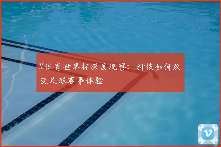 M体育世界杯深度观察:科技如何改变足球赛事体验