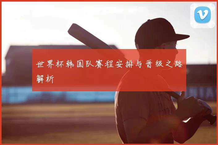 世界杯韩国队赛程安排与晋级之路解析