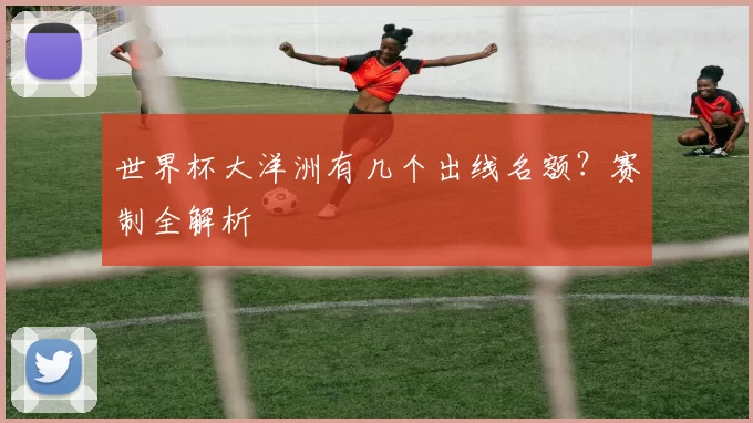 世界杯大洋洲有几个出线名额？赛制全解析