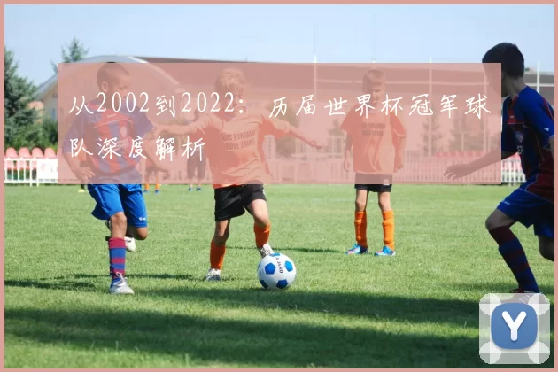从2002到2022:历届世界杯冠军球队深度解析