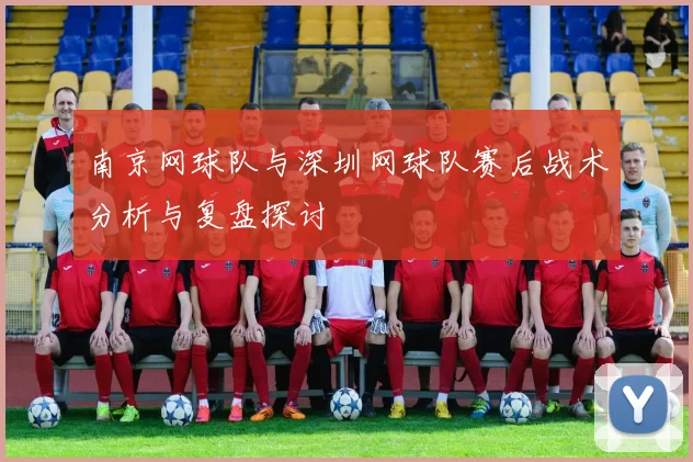 南京网球队与深圳网球队赛后战术分析与复盘探讨
