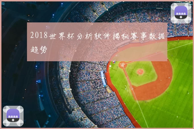 2018世界杯分析软件揭秘赛事数据趋势