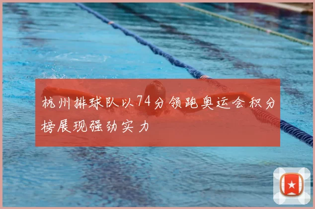 杭州排球队以74分领跑奥运会积分榜展现强劲实力