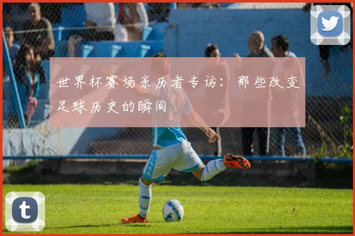世界杯赛场亲历者专访：那些改变足球历史的瞬间