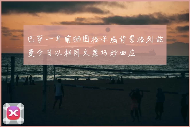 巴萨一年前晒图格子成背景格列兹曼今日以相同文案巧妙回应