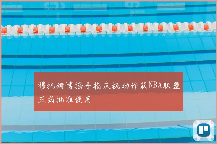 穆托姆博摇手指庆祝动作获NBA联盟正式批准使用